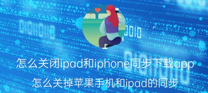 怎么关闭ipad和iphone同步下载app 怎么关掉苹果手机和ipad的同步？